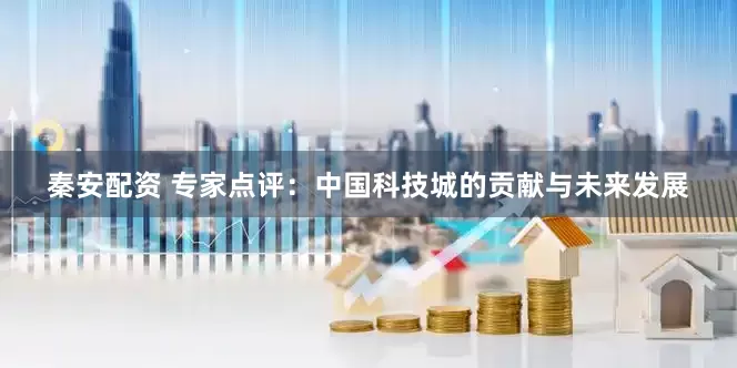 秦安配资 专家点评：中国科技城的贡献与未来发展
