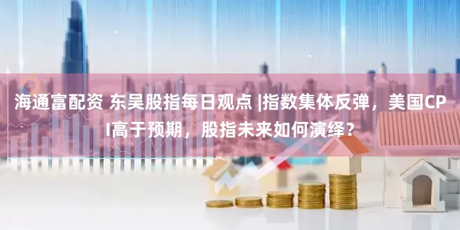 海通富配资 东吴股指每日观点 |指数集体反弹，美国CPI高于预期，股指未来如何演绎？