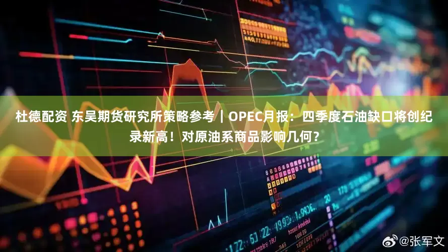 杜德配资 东吴期货研究所策略参考｜OPEC月报：四季度石油缺口将创纪录新高！对原油系商品影响几何？