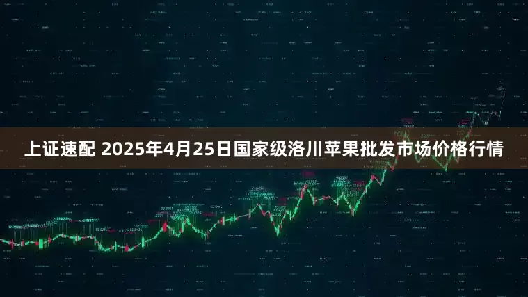 上证速配 2025年4月25日国家级洛川苹果批发市场价格行情