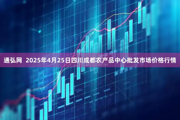 通弘网  2025年4月25日四川成都农产品中心批发市场价格行情