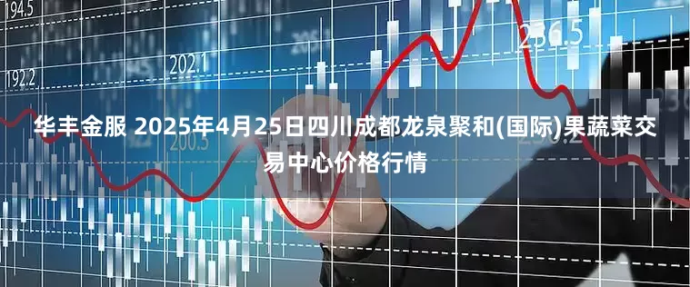 华丰金服 2025年4月25日四川成都龙泉聚和(国际)果蔬菜交易中心价格行情