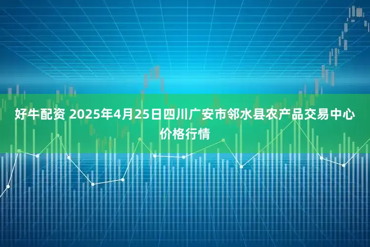 好牛配资 2025年4月25日四川广安市邻水县农产品交易中心价格行情
