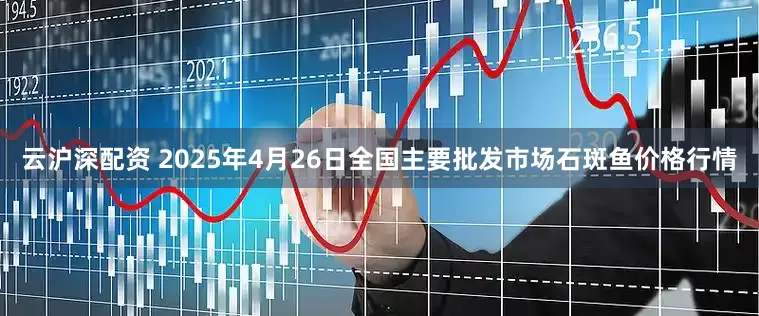 云沪深配资 2025年4月26日全国主要批发市场石斑鱼价格行情