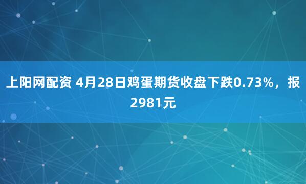 上阳网配资 4月28日鸡蛋期货收盘下跌0.73%，报2981元