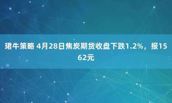 珺牛策略 4月28日焦炭期货收盘下跌1.2%，报1562元