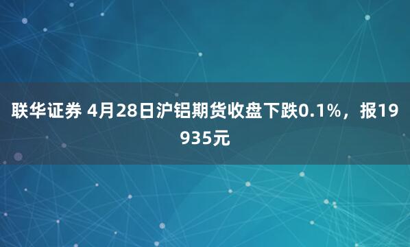 联华证券 4月28日沪铝期货收盘下跌0.1%，报19935元