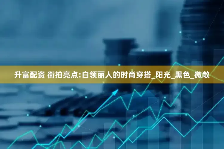 升富配资 街拍亮点:白领丽人的时尚穿搭_阳光_黑色_微敞