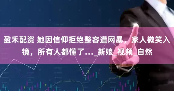 盈禾配资 她因信仰拒绝整容遭网暴，家人微笑入镜，所有人都懂了…_新娘_视频_自然