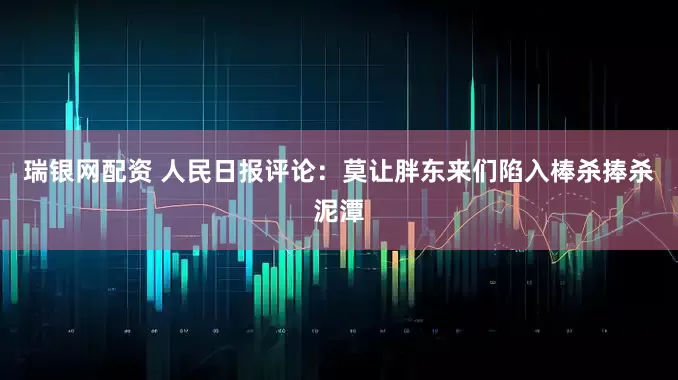 瑞银网配资 人民日报评论：莫让胖东来们陷入棒杀捧杀泥潭