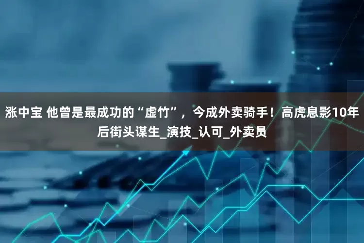 涨中宝 他曾是最成功的“虚竹”，今成外卖骑手！高虎息影10年后街头谋生_演技_认可_外卖员
