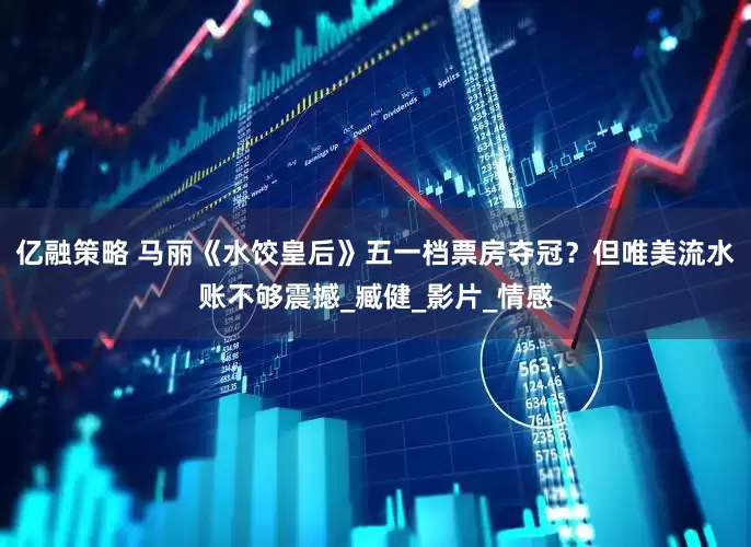 亿融策略 马丽《水饺皇后》五一档票房夺冠？但唯美流水账不够震撼_臧健_影片_情感