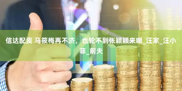 信达配资 马筱梅再不济，也轮不到张颖颖来嘲_汪家_汪小菲_前夫