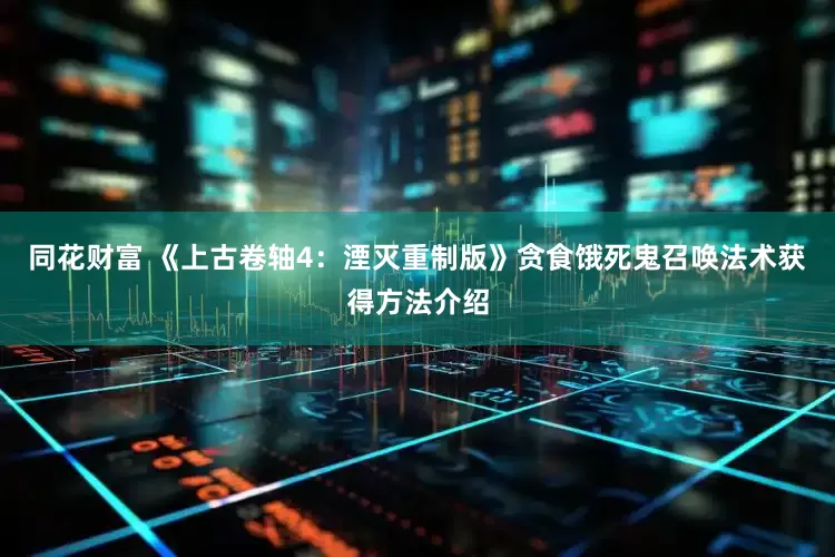 同花财富 《上古卷轴4：湮灭重制版》贪食饿死鬼召唤法术获得方法介绍
