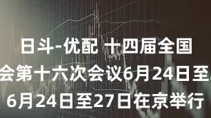 日斗-优配 十四届全国人大常委会第十六次会议6月24日至27日在京举行
