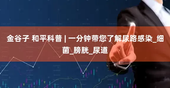 金谷子 和平科普 | 一分钟带您了解尿路感染_细菌_膀胱_尿道