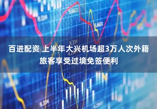 百进配资 上半年大兴机场超3万人次外籍旅客享受过境免签便利