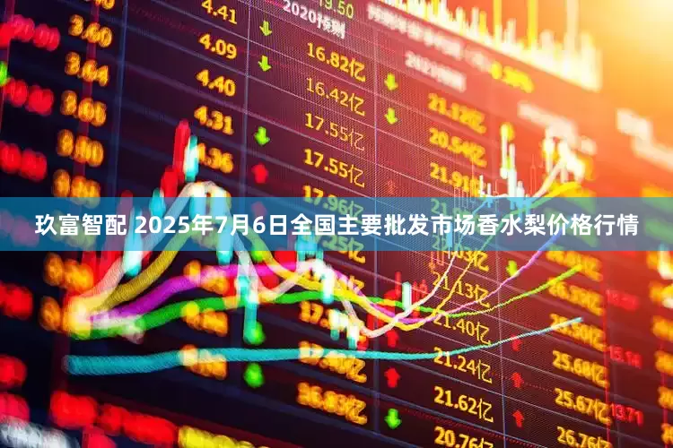 玖富智配 2025年7月6日全国主要批发市场香水梨价格行情