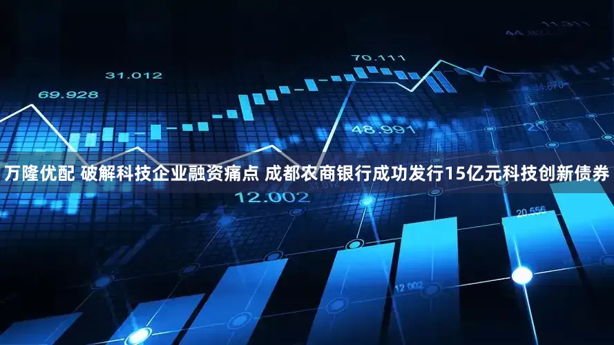 万隆优配 破解科技企业融资痛点 成都农商银行成功发行15亿元科技创新债券
