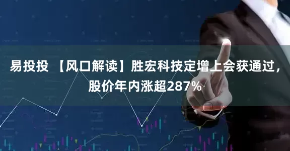 易投投 【风口解读】胜宏科技定增上会获通过，股价年内涨超287%