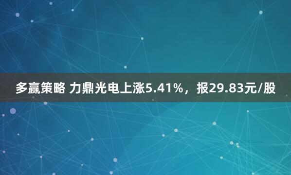 多赢策略 力鼎光电上涨5.41%，报29.83元/股