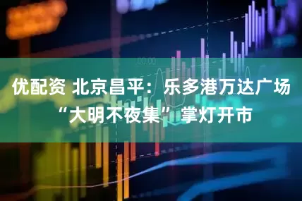 优配资 北京昌平：乐多港万达广场 “大明不夜集” 掌灯开市