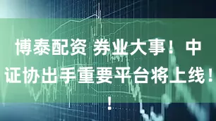博泰配资 券业大事！中证协出手重要平台将上线！