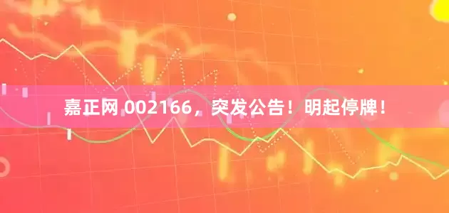 嘉正网 002166，突发公告！明起停牌！
