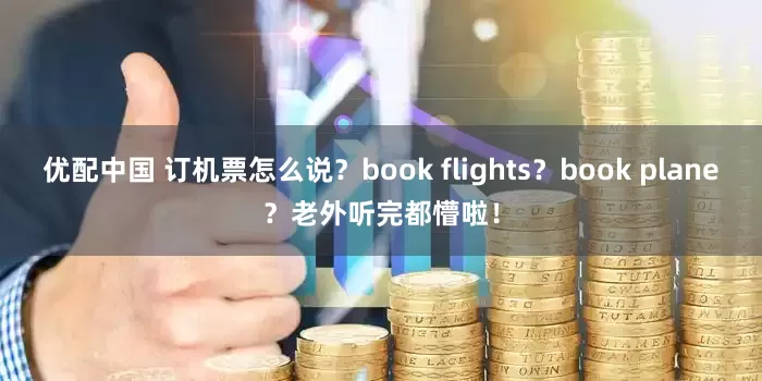 优配中国 订机票怎么说？book flights？book plane？老外听完都懵啦！