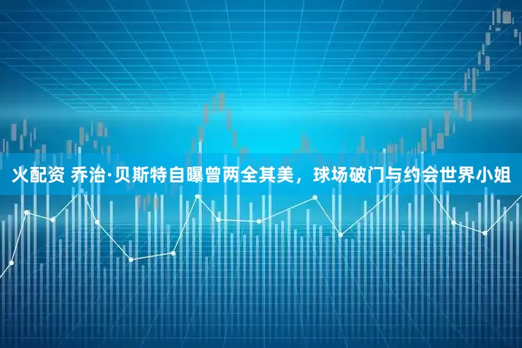 火配资 乔治·贝斯特自曝曾两全其美，球场破门与约会世界小姐
