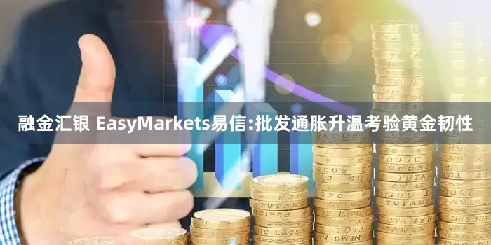 融金汇银 EasyMarkets易信:批发通胀升温考验黄金韧性